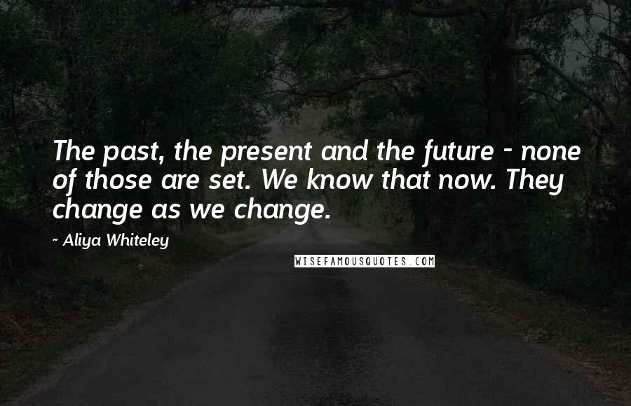 Aliya Whiteley Quotes: The past, the present and the future - none of those are set. We know that now. They change as we change.