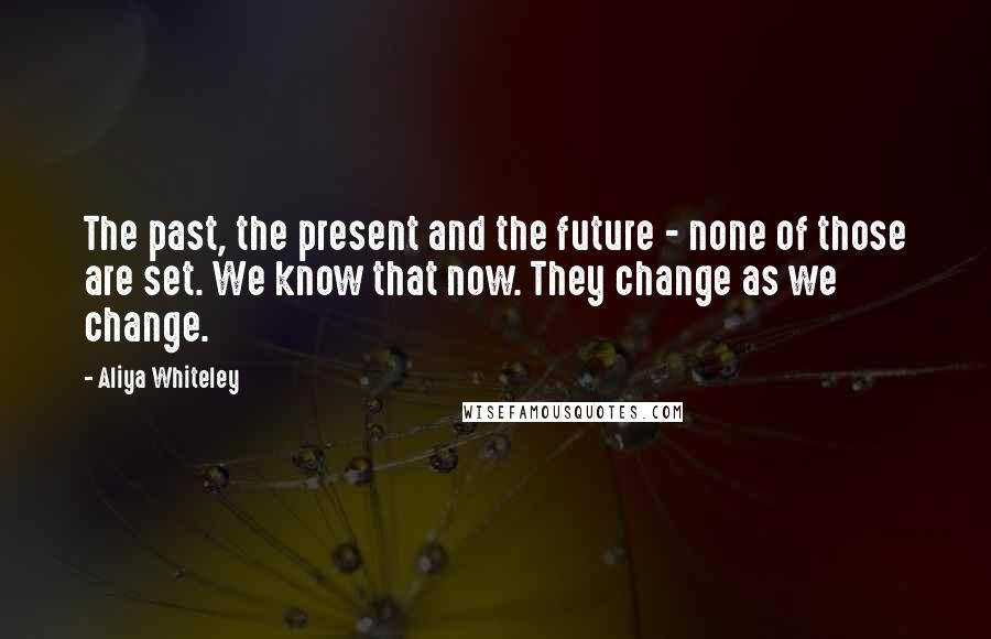 Aliya Whiteley Quotes: The past, the present and the future - none of those are set. We know that now. They change as we change.