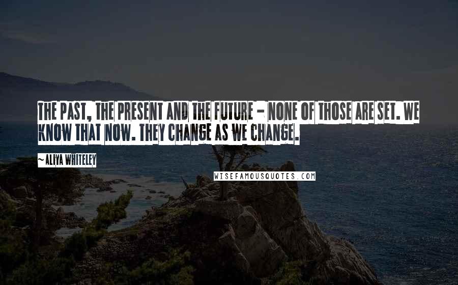 Aliya Whiteley Quotes: The past, the present and the future - none of those are set. We know that now. They change as we change.