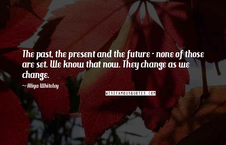 Aliya Whiteley Quotes: The past, the present and the future - none of those are set. We know that now. They change as we change.