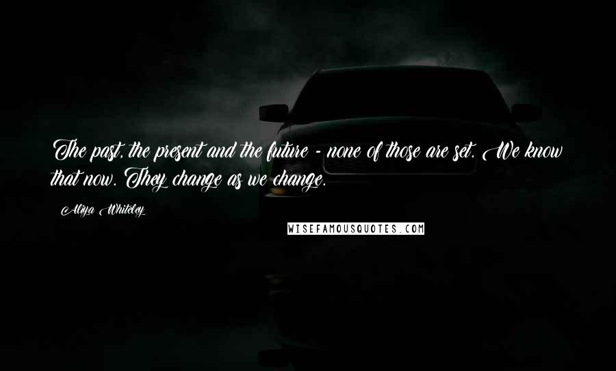 Aliya Whiteley Quotes: The past, the present and the future - none of those are set. We know that now. They change as we change.