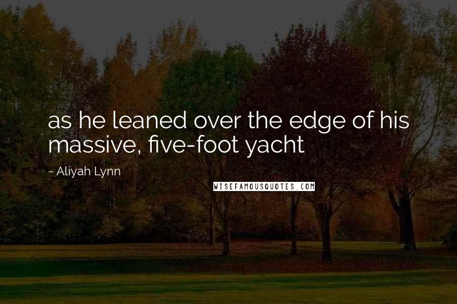 Aliyah Lynn Quotes: as he leaned over the edge of his massive, five-foot yacht