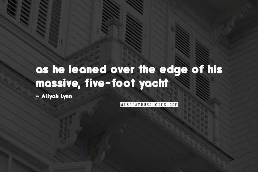 Aliyah Lynn Quotes: as he leaned over the edge of his massive, five-foot yacht