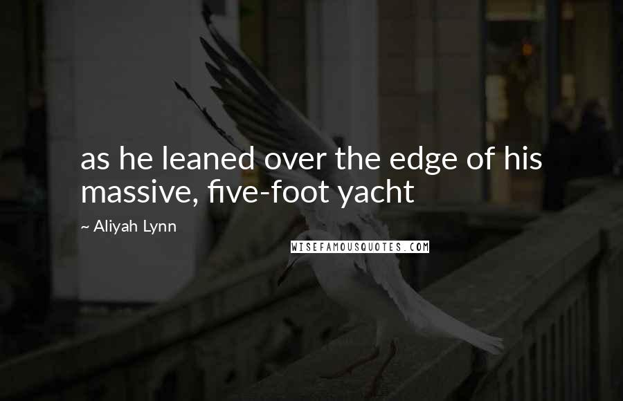 Aliyah Lynn Quotes: as he leaned over the edge of his massive, five-foot yacht