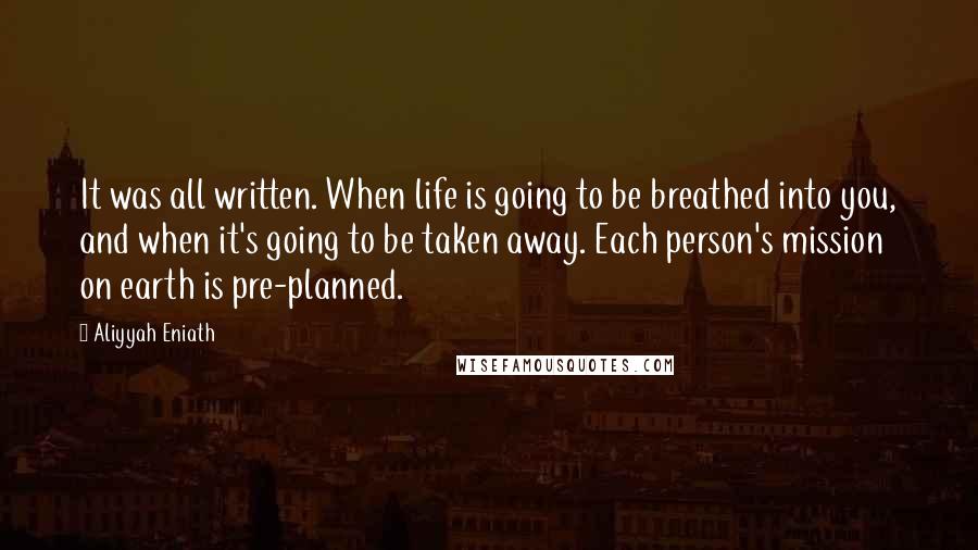 Aliyyah Eniath Quotes: It was all written. When life is going to be breathed into you, and when it's going to be taken away. Each person's mission on earth is pre-planned.