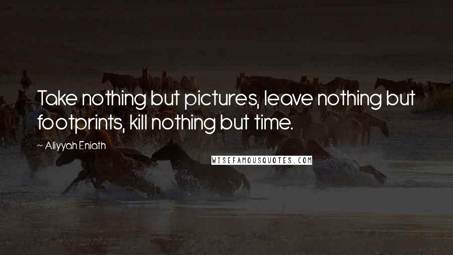 Aliyyah Eniath Quotes: Take nothing but pictures, leave nothing but footprints, kill nothing but time.