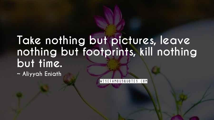 Aliyyah Eniath Quotes: Take nothing but pictures, leave nothing but footprints, kill nothing but time.