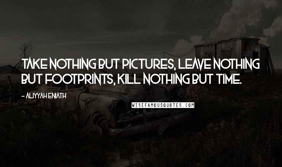 Aliyyah Eniath Quotes: Take nothing but pictures, leave nothing but footprints, kill nothing but time.