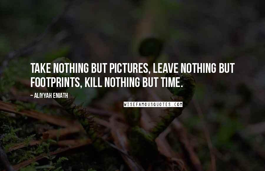 Aliyyah Eniath Quotes: Take nothing but pictures, leave nothing but footprints, kill nothing but time.