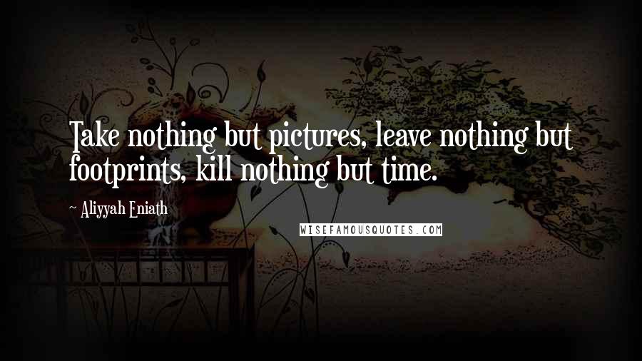 Aliyyah Eniath Quotes: Take nothing but pictures, leave nothing but footprints, kill nothing but time.