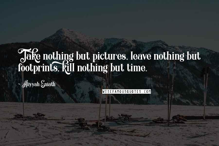 Aliyyah Eniath Quotes: Take nothing but pictures, leave nothing but footprints, kill nothing but time.