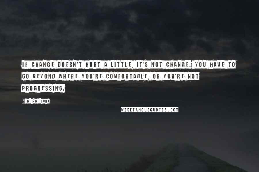 Aliza Licht Quotes: If change doesn't hurt a little, it's not change. You have to go beyond where you're comfortable, or you're not progressing.