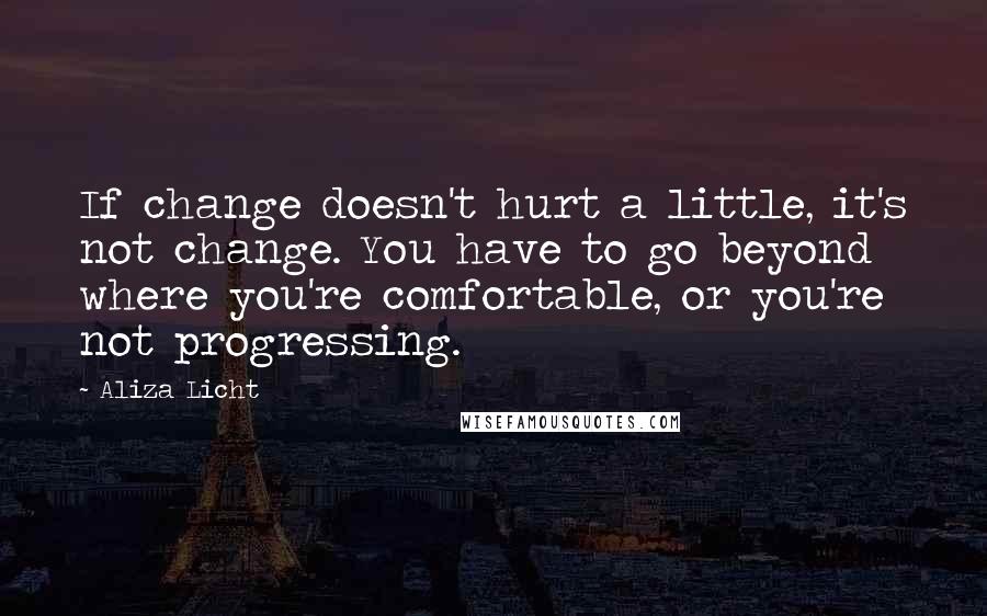 Aliza Licht Quotes: If change doesn't hurt a little, it's not change. You have to go beyond where you're comfortable, or you're not progressing.