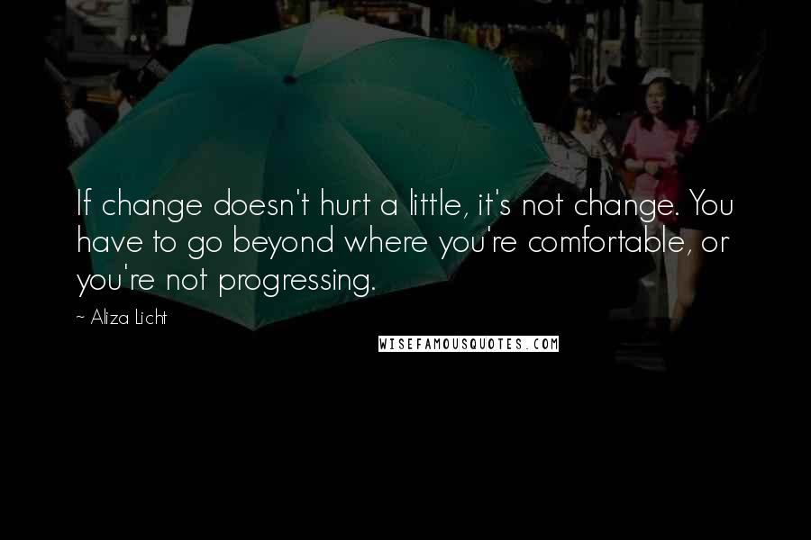 Aliza Licht Quotes: If change doesn't hurt a little, it's not change. You have to go beyond where you're comfortable, or you're not progressing.