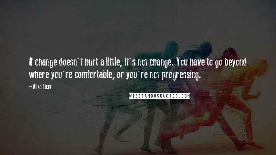 Aliza Licht Quotes: If change doesn't hurt a little, it's not change. You have to go beyond where you're comfortable, or you're not progressing.