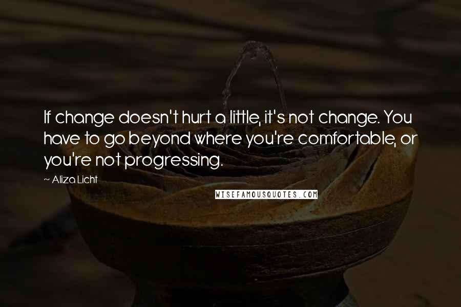 Aliza Licht Quotes: If change doesn't hurt a little, it's not change. You have to go beyond where you're comfortable, or you're not progressing.