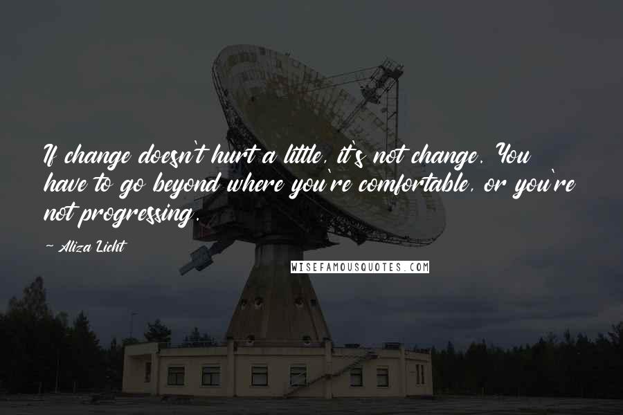 Aliza Licht Quotes: If change doesn't hurt a little, it's not change. You have to go beyond where you're comfortable, or you're not progressing.