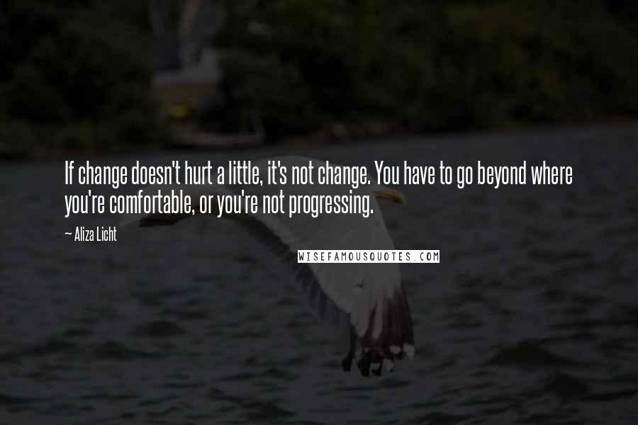 Aliza Licht Quotes: If change doesn't hurt a little, it's not change. You have to go beyond where you're comfortable, or you're not progressing.