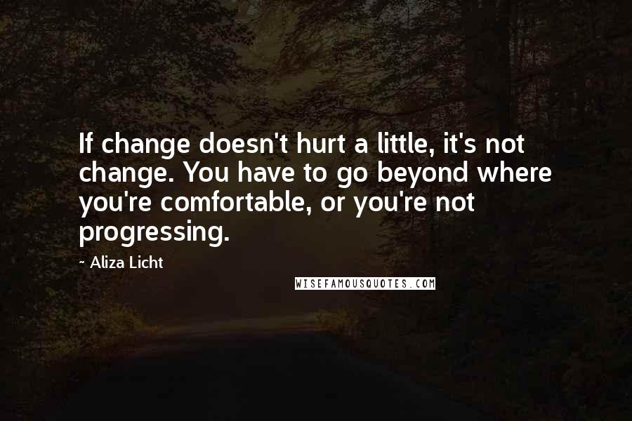 Aliza Licht Quotes: If change doesn't hurt a little, it's not change. You have to go beyond where you're comfortable, or you're not progressing.