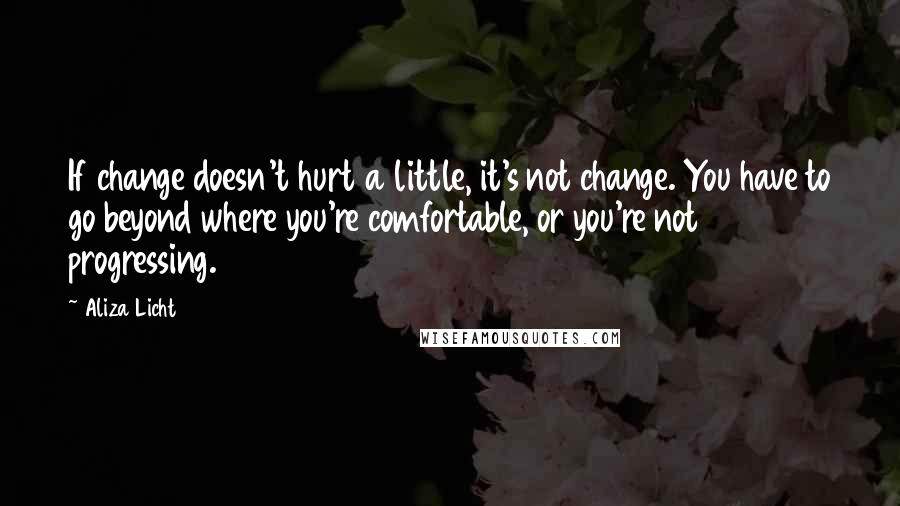 Aliza Licht Quotes: If change doesn't hurt a little, it's not change. You have to go beyond where you're comfortable, or you're not progressing.