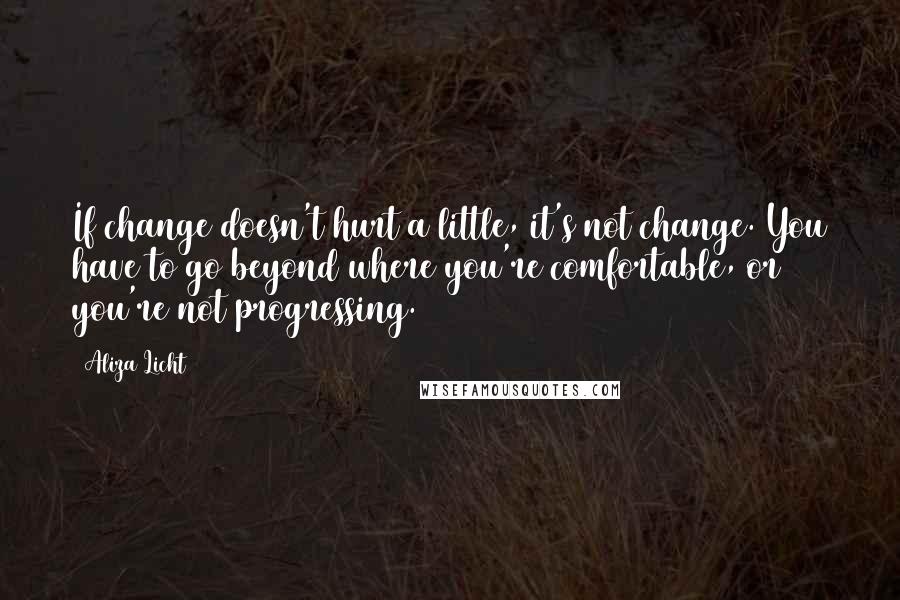 Aliza Licht Quotes: If change doesn't hurt a little, it's not change. You have to go beyond where you're comfortable, or you're not progressing.