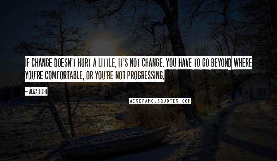 Aliza Licht Quotes: If change doesn't hurt a little, it's not change. You have to go beyond where you're comfortable, or you're not progressing.