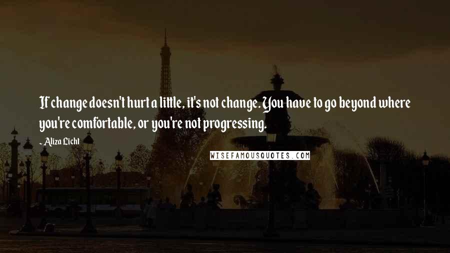 Aliza Licht Quotes: If change doesn't hurt a little, it's not change. You have to go beyond where you're comfortable, or you're not progressing.