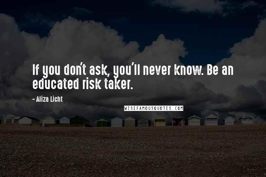 Aliza Licht Quotes: If you don't ask, you'll never know. Be an educated risk taker.