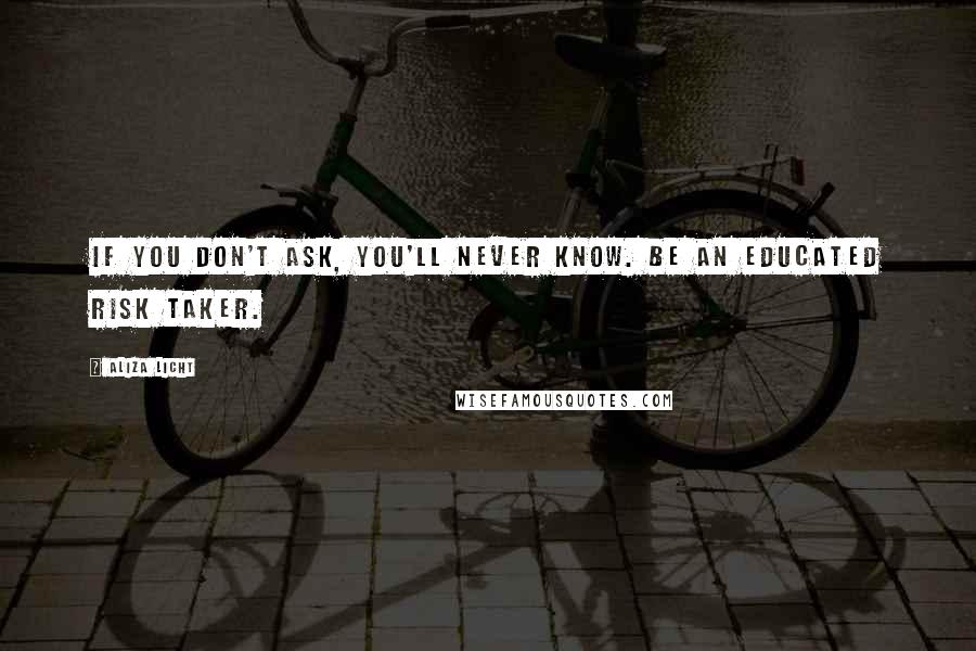 Aliza Licht Quotes: If you don't ask, you'll never know. Be an educated risk taker.
