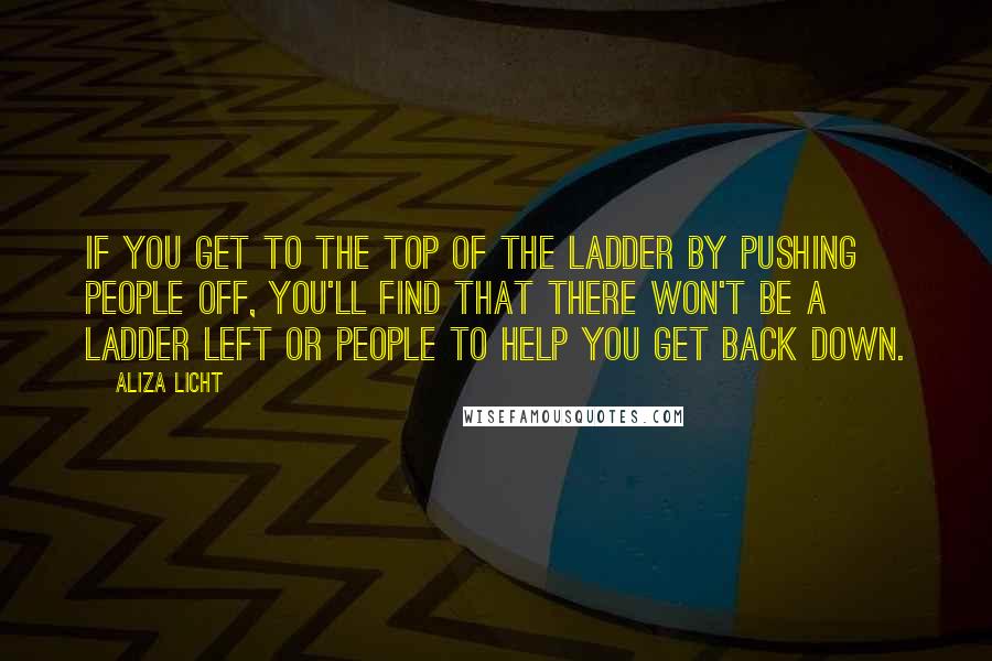 Aliza Licht Quotes: If you get to the top of the ladder by pushing people off, you'll find that there won't be a ladder left or people to help you get back down.