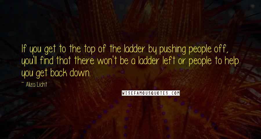 Aliza Licht Quotes: If you get to the top of the ladder by pushing people off, you'll find that there won't be a ladder left or people to help you get back down.