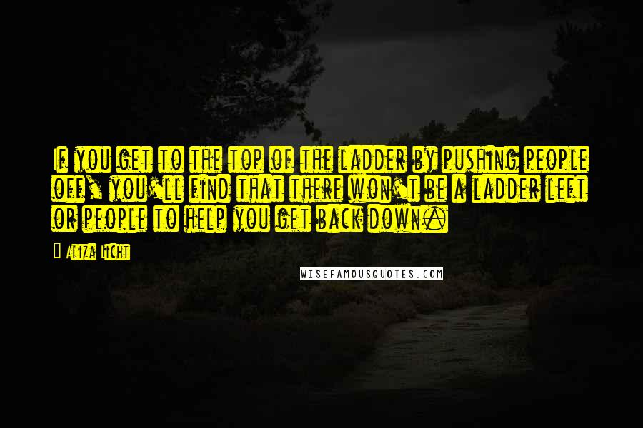 Aliza Licht Quotes: If you get to the top of the ladder by pushing people off, you'll find that there won't be a ladder left or people to help you get back down.