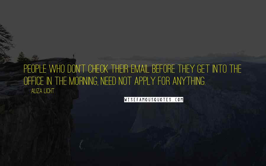 Aliza Licht Quotes: People who don't check their email before they get into the office in the morning, need not apply for anything.