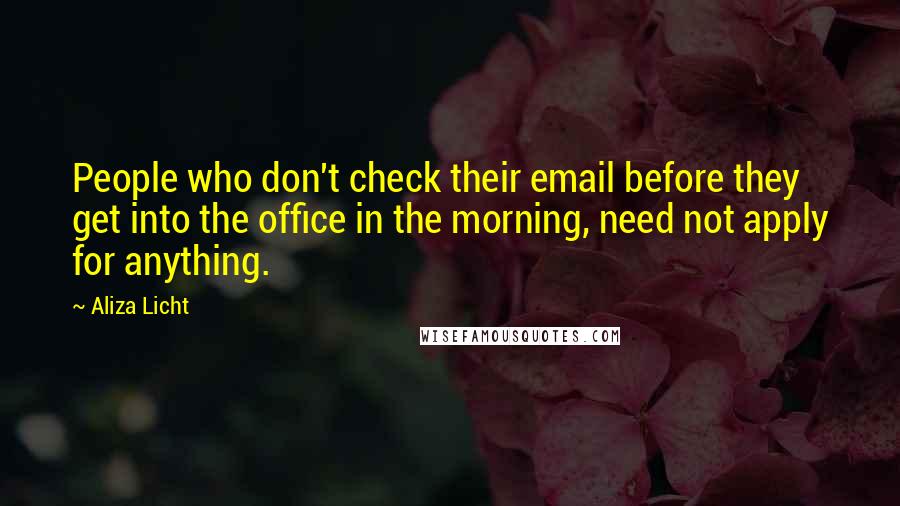 Aliza Licht Quotes: People who don't check their email before they get into the office in the morning, need not apply for anything.