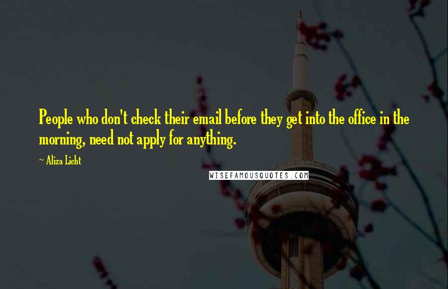 Aliza Licht Quotes: People who don't check their email before they get into the office in the morning, need not apply for anything.