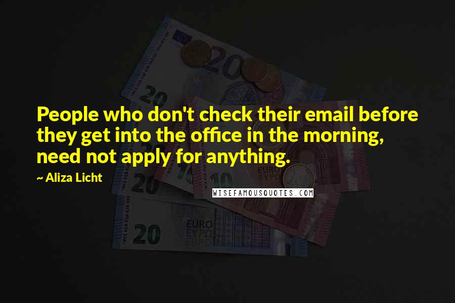 Aliza Licht Quotes: People who don't check their email before they get into the office in the morning, need not apply for anything.