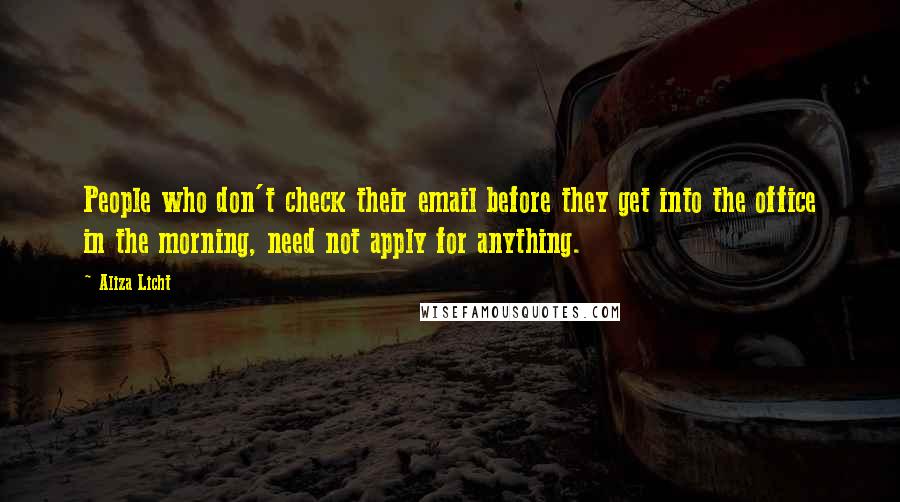 Aliza Licht Quotes: People who don't check their email before they get into the office in the morning, need not apply for anything.