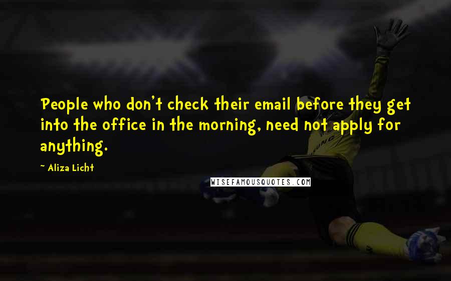 Aliza Licht Quotes: People who don't check their email before they get into the office in the morning, need not apply for anything.