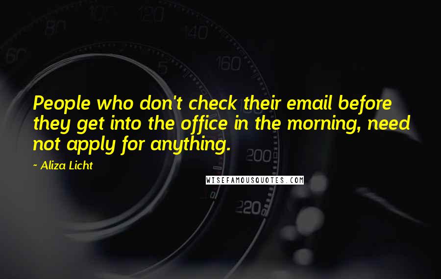 Aliza Licht Quotes: People who don't check their email before they get into the office in the morning, need not apply for anything.