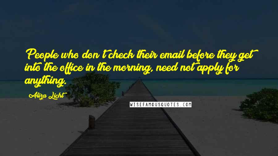 Aliza Licht Quotes: People who don't check their email before they get into the office in the morning, need not apply for anything.