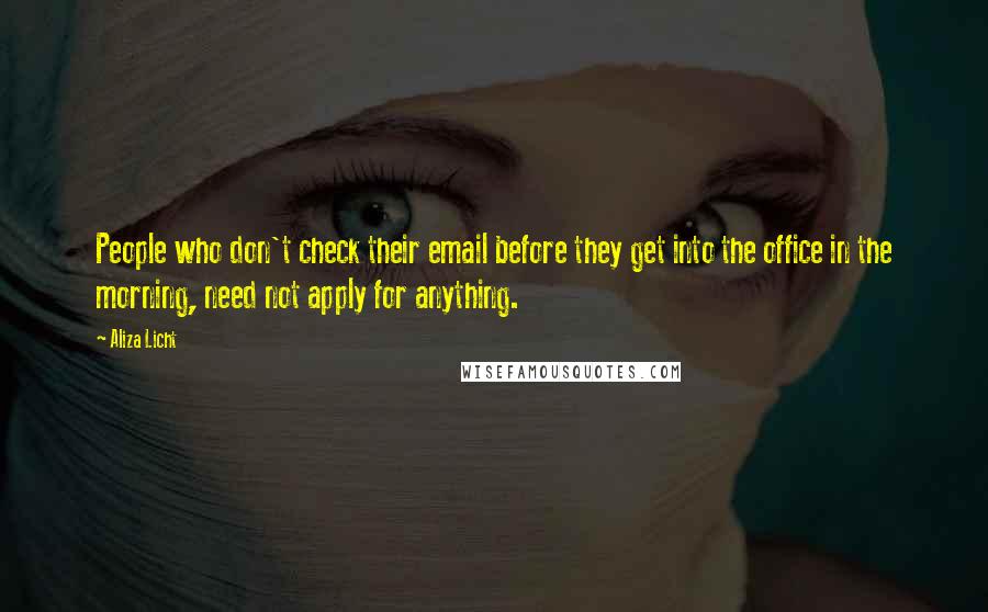 Aliza Licht Quotes: People who don't check their email before they get into the office in the morning, need not apply for anything.