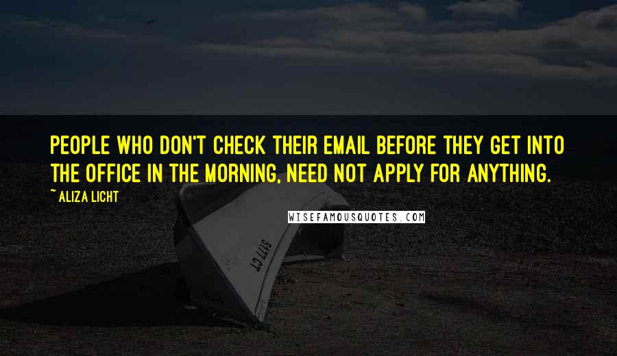 Aliza Licht Quotes: People who don't check their email before they get into the office in the morning, need not apply for anything.