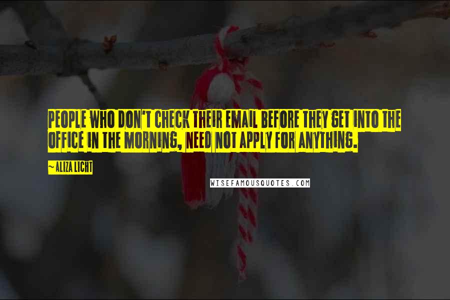 Aliza Licht Quotes: People who don't check their email before they get into the office in the morning, need not apply for anything.