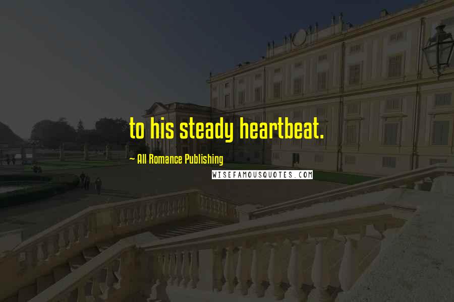 All Romance Publishing Quotes: to his steady heartbeat.