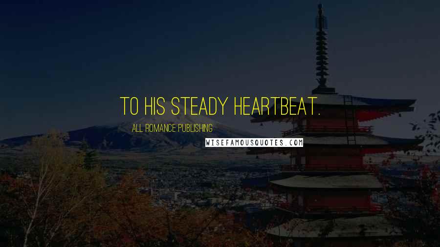 All Romance Publishing Quotes: to his steady heartbeat.