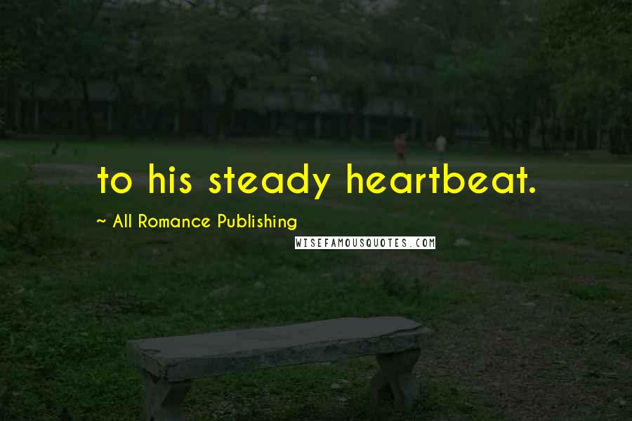 All Romance Publishing Quotes: to his steady heartbeat.