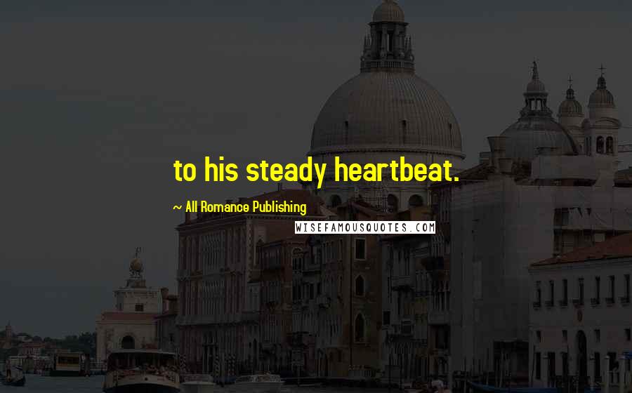 All Romance Publishing Quotes: to his steady heartbeat.