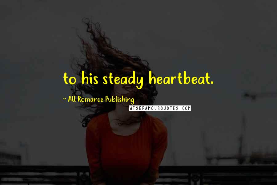All Romance Publishing Quotes: to his steady heartbeat.