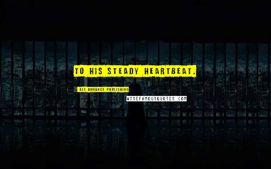 All Romance Publishing Quotes: to his steady heartbeat.