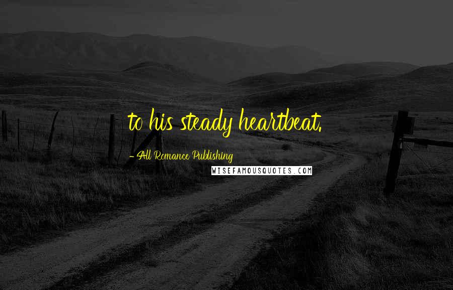 All Romance Publishing Quotes: to his steady heartbeat.